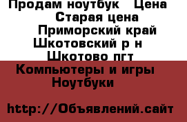  Продам ноутбук › Цена ­ 11 000 › Старая цена ­ 15 000 - Приморский край, Шкотовский р-н, Шкотово пгт Компьютеры и игры » Ноутбуки   